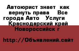 Автоюрист знает, как вернуть права. - Все города Авто » Услуги   . Краснодарский край,Новороссийск г.